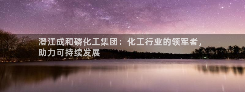 球盟会能退钱吗现在：澄江成和磷化工集团：化工行业的领军者，
